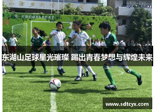 东湖山足球星光璀璨 踢出青春梦想与辉煌未来