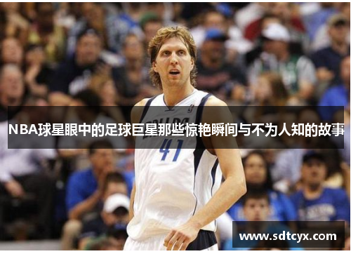 NBA球星眼中的足球巨星那些惊艳瞬间与不为人知的故事
