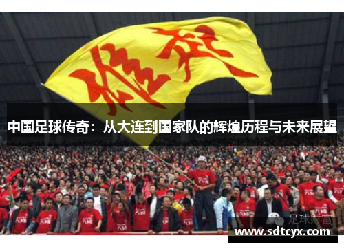 中国足球传奇：从大连到国家队的辉煌历程与未来展望
