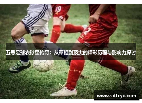 五号足球衣球星传奇：从草根到顶尖的精彩历程与影响力探讨