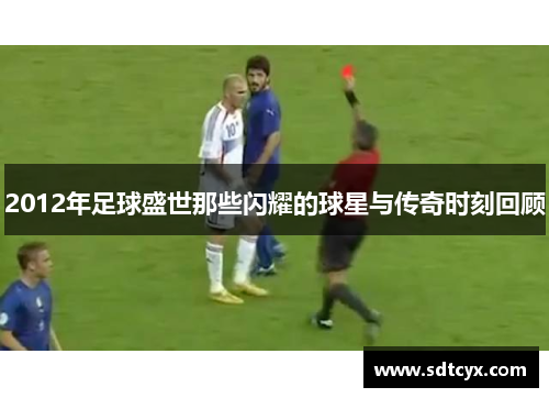 2012年足球盛世那些闪耀的球星与传奇时刻回顾