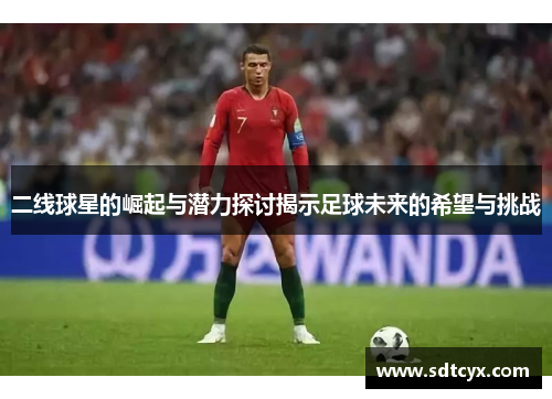 二线球星的崛起与潜力探讨揭示足球未来的希望与挑战