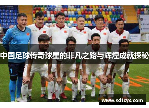 中国足球传奇球星的非凡之路与辉煌成就探秘