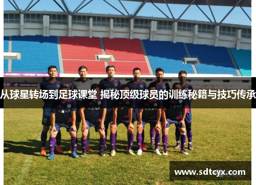 从球星转场到足球课堂 揭秘顶级球员的训练秘籍与技巧传承