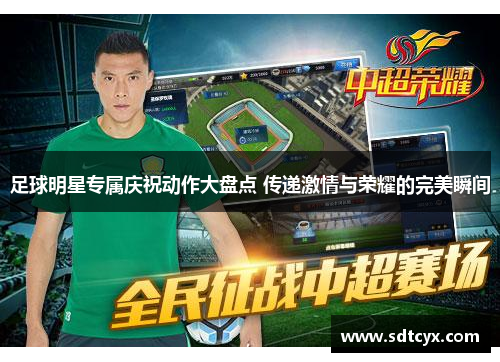 足球明星专属庆祝动作大盘点 传递激情与荣耀的完美瞬间