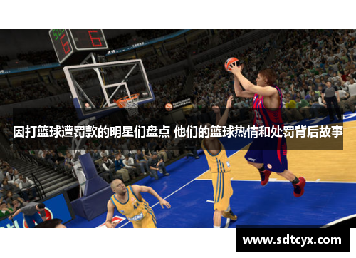 因打篮球遭罚款的明星们盘点 他们的篮球热情和处罚背后故事