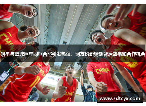 明星与篮球巨星同框合照引发热议，网友纷纷猜测背后故事和合作机会