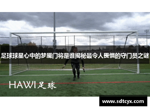 足球球星心中的梦魇门将是谁揭秘最令人畏惧的守门员之谜