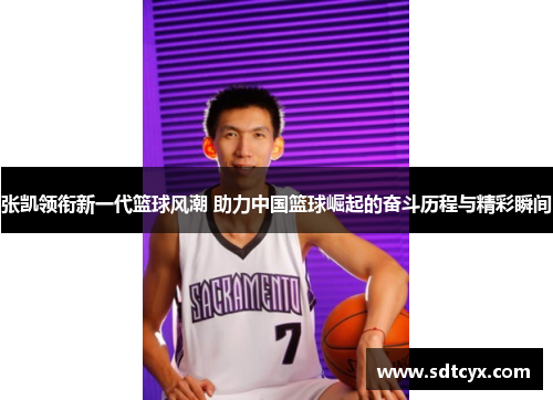 张凯领衔新一代篮球风潮 助力中国篮球崛起的奋斗历程与精彩瞬间
