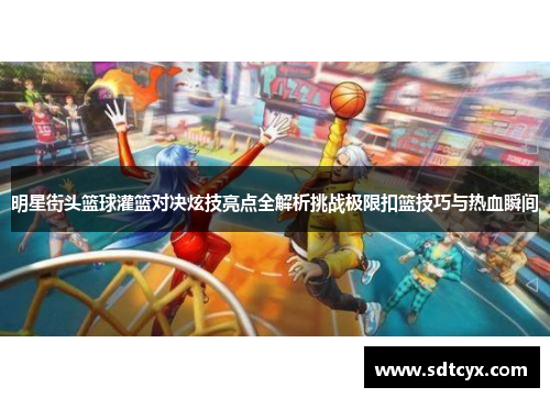 明星街头篮球灌篮对决炫技亮点全解析挑战极限扣篮技巧与热血瞬间