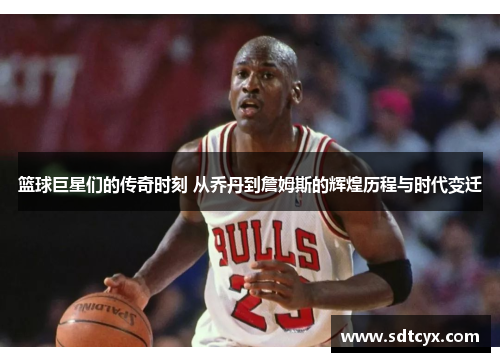 篮球巨星们的传奇时刻 从乔丹到詹姆斯的辉煌历程与时代变迁