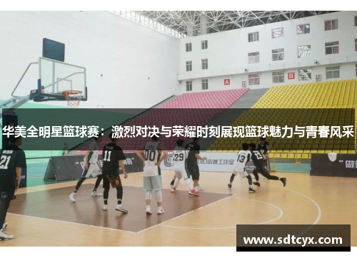 华美全明星篮球赛：激烈对决与荣耀时刻展现篮球魅力与青春风采