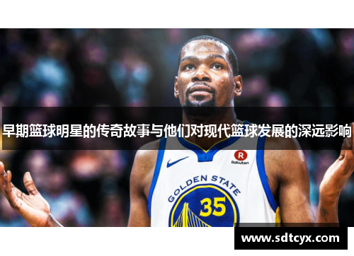早期篮球明星的传奇故事与他们对现代篮球发展的深远影响