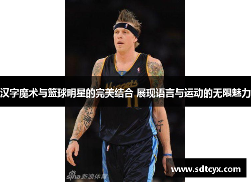 汉字魔术与篮球明星的完美结合 展现语言与运动的无限魅力
