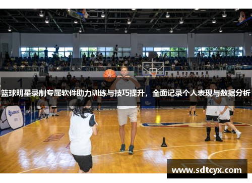 篮球明星录制专属软件助力训练与技巧提升，全面记录个人表现与数据分析