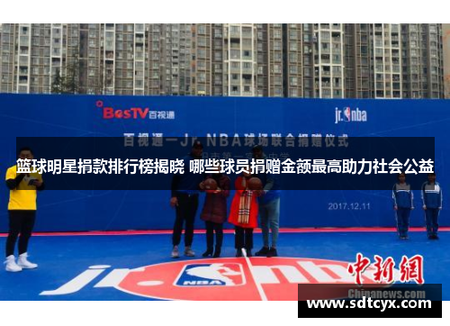 篮球明星捐款排行榜揭晓 哪些球员捐赠金额最高助力社会公益