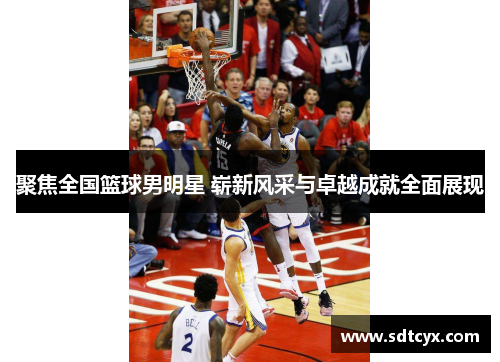聚焦全国篮球男明星 崭新风采与卓越成就全面展现
