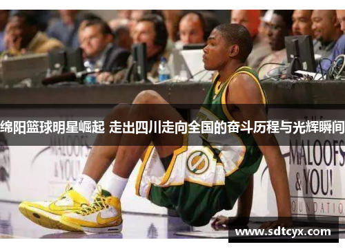 绵阳篮球明星崛起 走出四川走向全国的奋斗历程与光辉瞬间