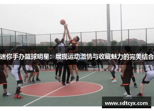迷你手办篮球明星：展现运动激情与收藏魅力的完美结合