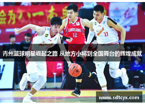 青州篮球明星崛起之路 从地方小将到全国舞台的辉煌成就